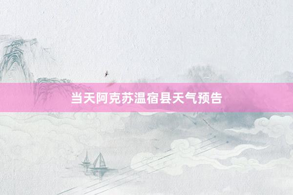 当天阿克苏温宿县天气预告